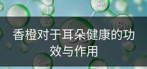 香橙对于耳朵健康的功效与作用